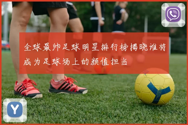 全球最帅足球明星排行榜揭晓谁将成为足球场上的颜值担当