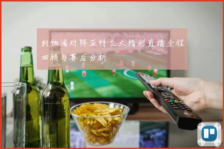 利物浦对阵亚特兰大精彩直播全程回顾与赛后分析