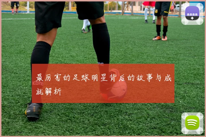 最厉害的足球明星背后的故事与成就解析