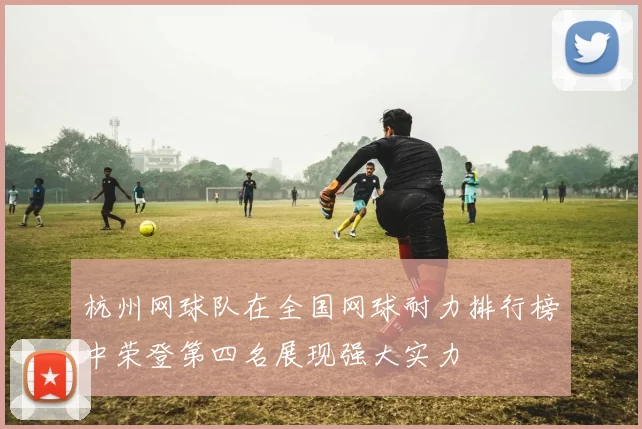 杭州网球队在全国网球耐力排行榜中荣登第四名展现强大实力