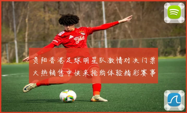 贵阳香港足球明星队激情对决门票火热销售中快来抢购体验精彩赛事