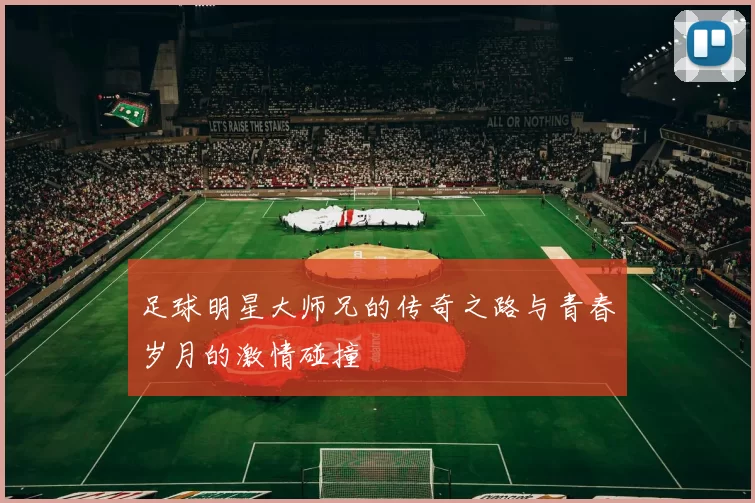 足球明星大师兄的传奇之路与青春岁月的激情碰撞