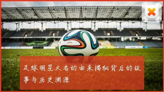 足球明星大名的由来揭秘背后的故事与历史渊源