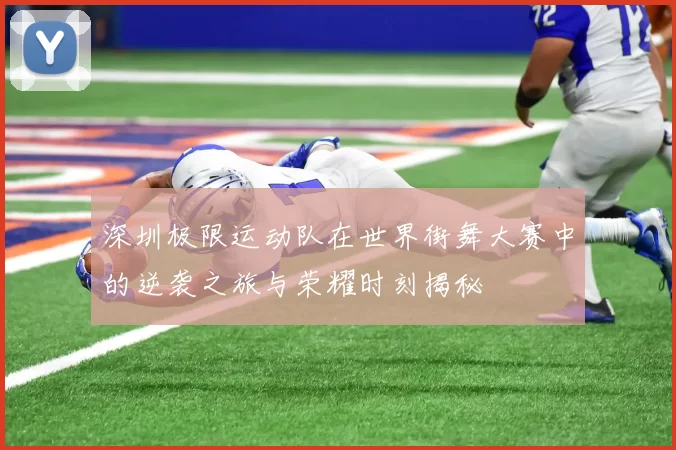 深圳极限运动队在世界街舞大赛中的逆袭之旅与荣耀时刻揭秘