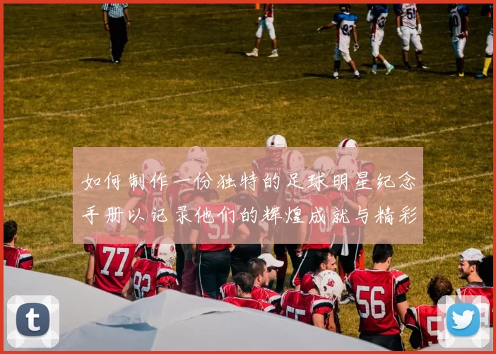 如何制作一份独特的足球明星纪念手册以记录他们的辉煌成就与精彩瞬间
