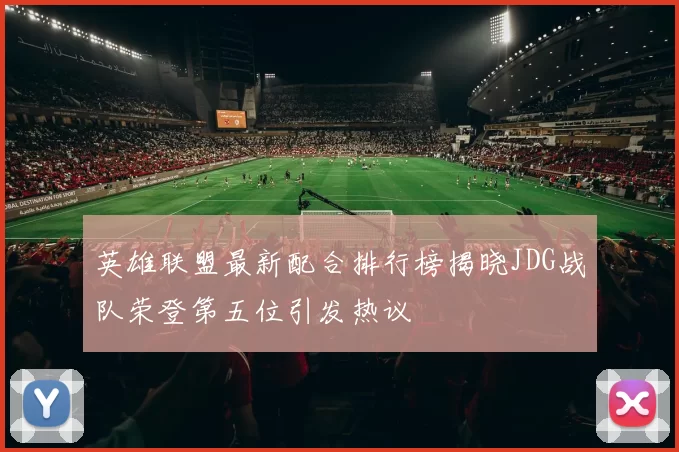 英雄联盟最新配合排行榜揭晓JDG战队荣登第五位引发热议