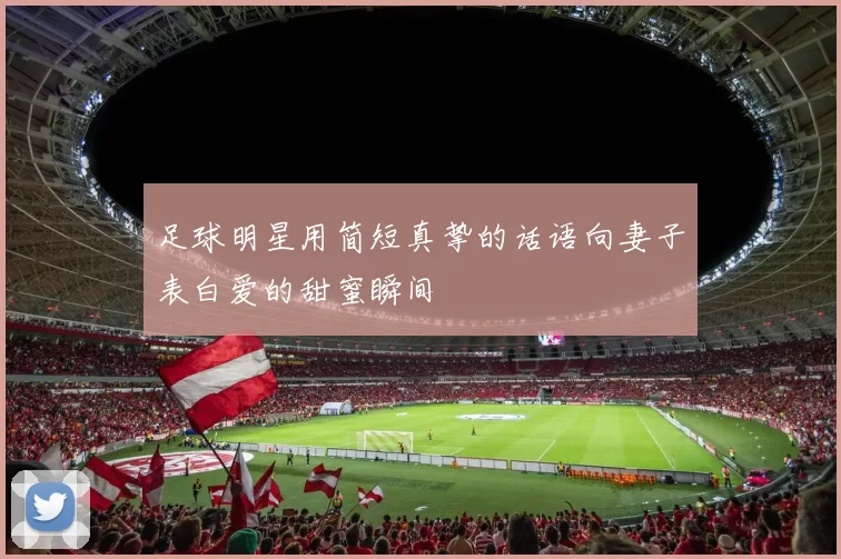 足球明星用简短真挚的话语向妻子表白爱的甜蜜瞬间