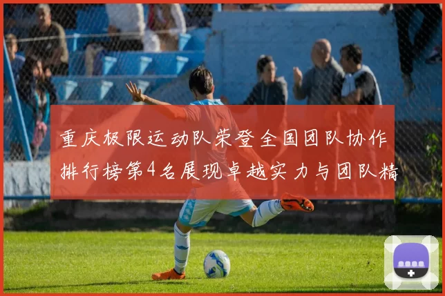 重庆极限运动队荣登全国团队协作排行榜第4名展现卓越实力与团队精神
