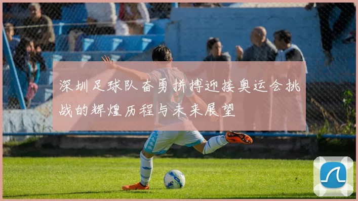深圳足球队奋勇拼搏迎接奥运会挑战的辉煌历程与未来展望