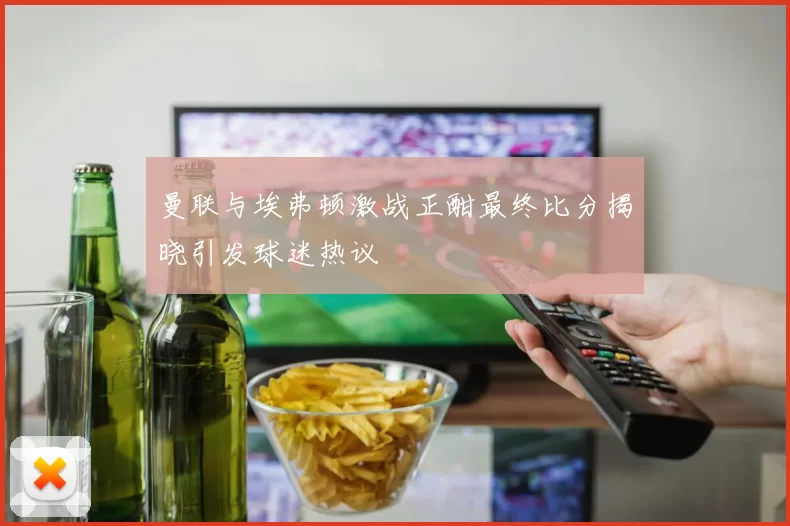 曼联与埃弗顿激战正酣最终比分揭晓引发球迷热议