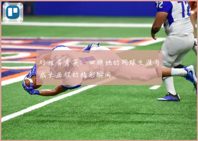 对话黄秀英：回顾她的网球生涯与成长历程的精彩瞬间