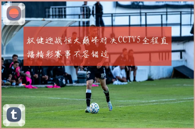 权健迎战恒大巅峰对决CCTV5全程直播精彩赛事不容错过