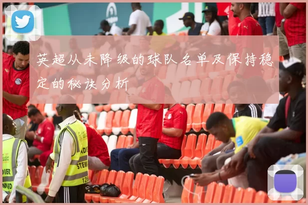 英超从未降级的球队名单及保持稳定的秘诀分析