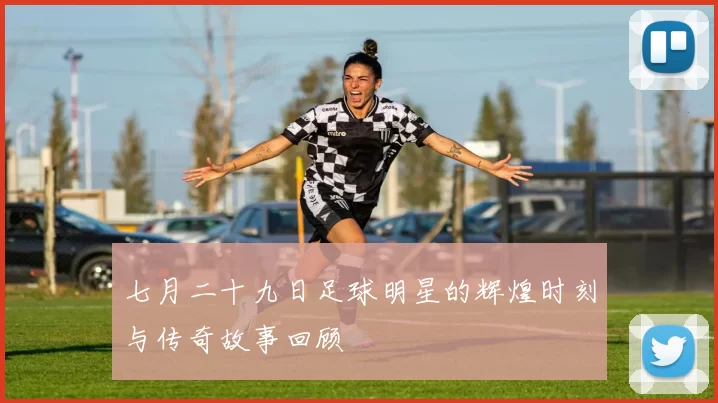 七月二十九日足球明星的辉煌时刻与传奇故事回顾