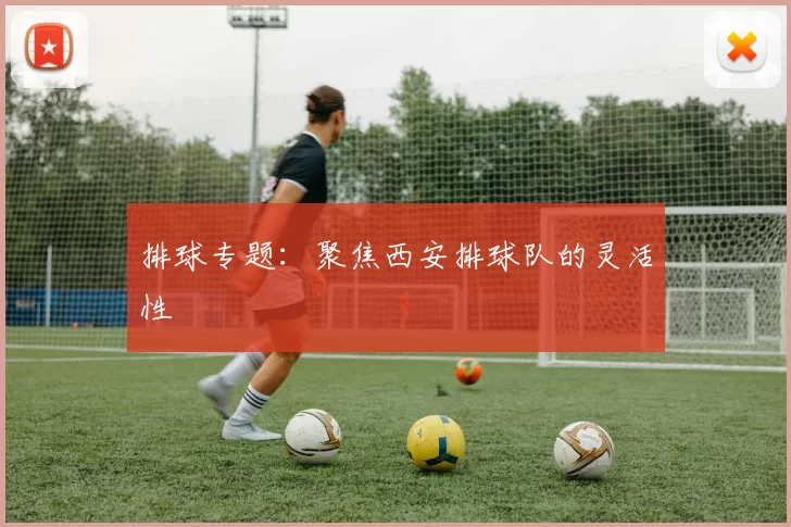 排球专题：聚焦西安排球队的灵活性