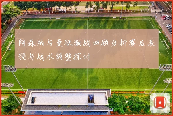 阿森纳与曼联激战回顾分析赛后表现与战术调整探讨