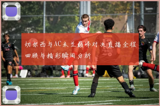 切尔西与AC米兰巅峰对决直播全程回顾与精彩瞬间分析