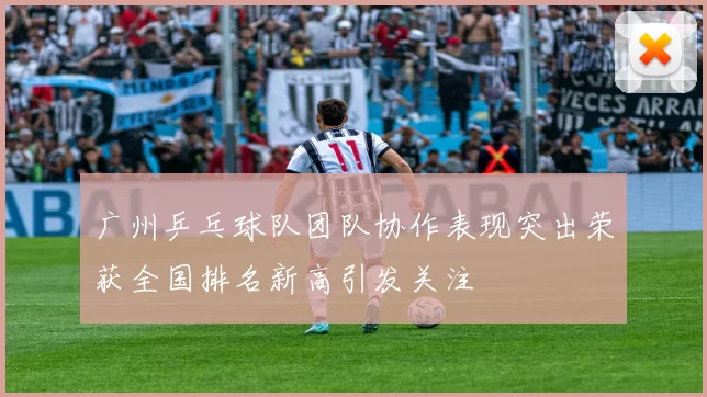 广州乒乓球队团队协作表现突出荣获全国排名新高引发关注