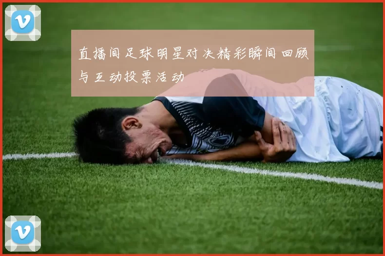 直播间足球明星对决精彩瞬间回顾与互动投票活动