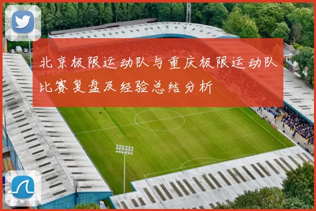 北京极限运动队与重庆极限运动队比赛复盘及经验总结分析