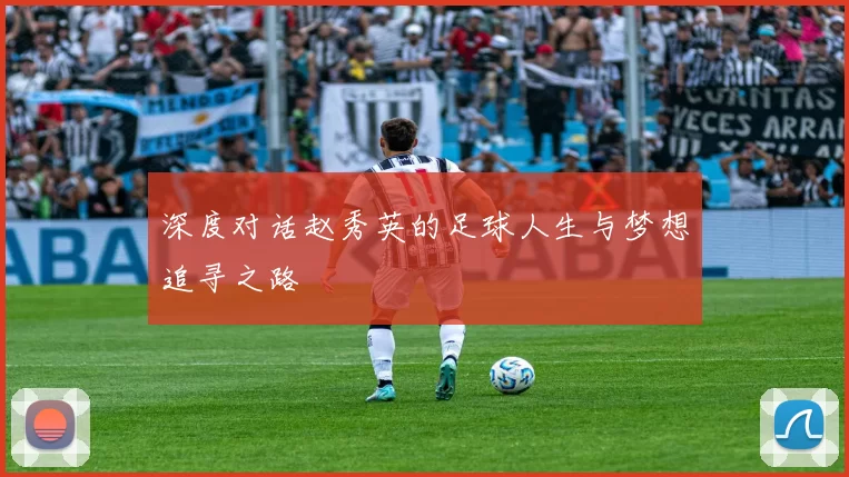 深度对话赵秀英的足球人生与梦想追寻之路