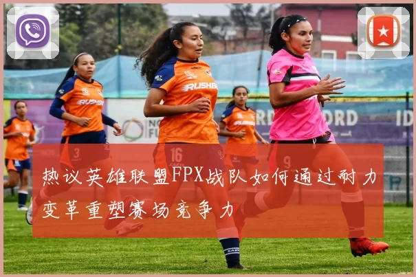 热议英雄联盟FPX战队如何通过耐力变革重塑赛场竞争力