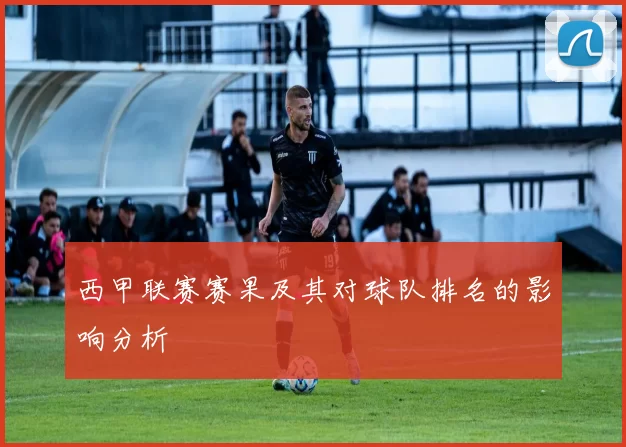 西甲联赛赛果及其对球队排名的影响分析