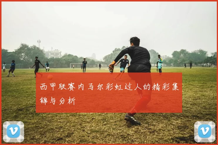 西甲联赛内马尔彩虹过人的精彩集锦与分析
