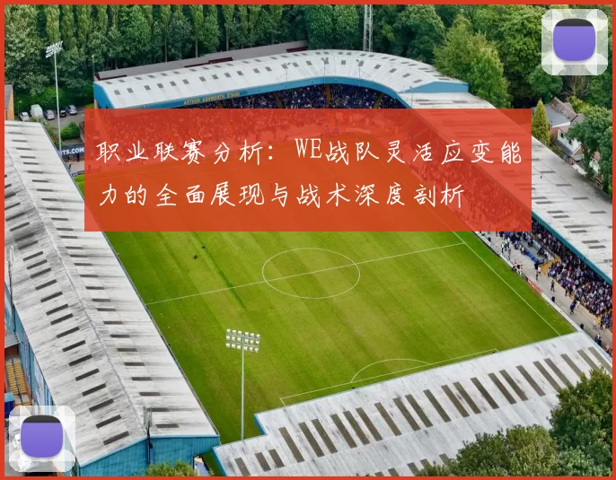 职业联赛分析：WE战队灵活应变能力的全面展现与战术深度剖析