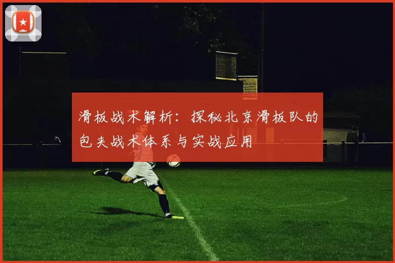 滑板战术解析：探秘北京滑板队的包夹战术体系与实战应用