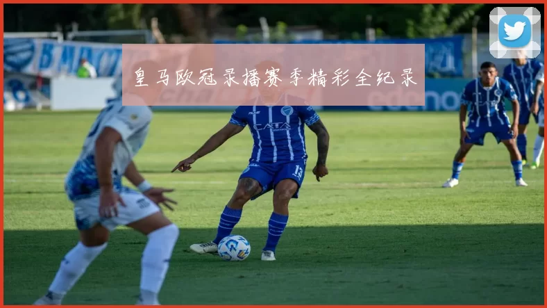 皇马欧冠录播赛季精彩全纪录
