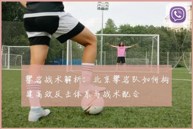 攀岩战术解析：北京攀岩队如何构建高效反击体系与战术配合