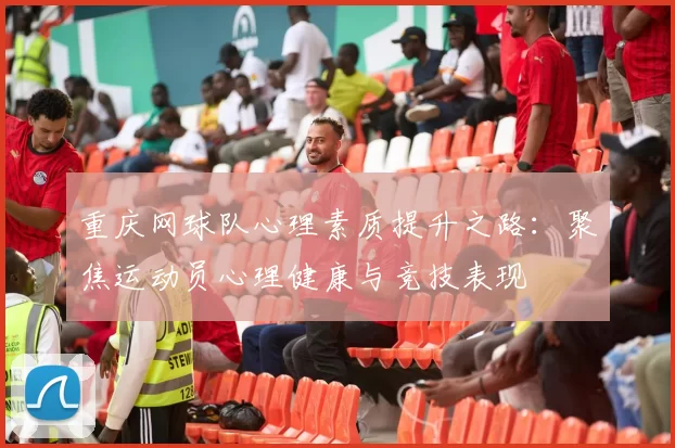 重庆网球队心理素质提升之路：聚焦运动员心理健康与竞技表现