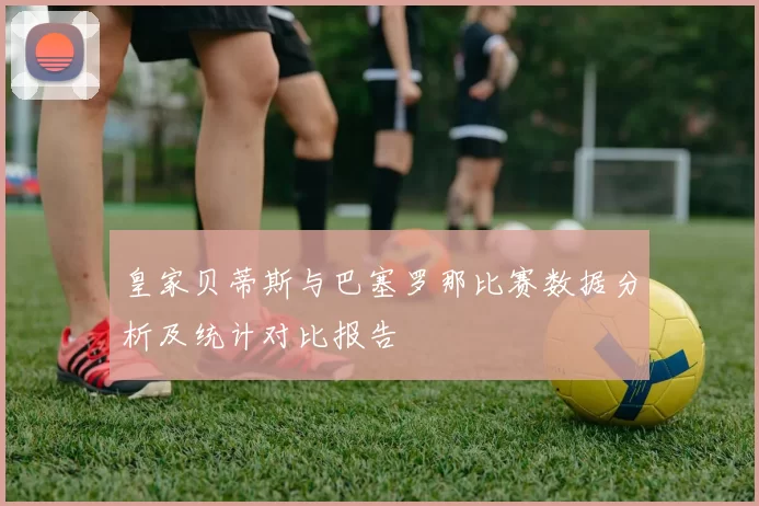 皇家贝蒂斯与巴塞罗那比赛数据分析及统计对比报告