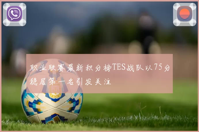 职业联赛最新积分榜TES战队以75分稳居第一名引发关注