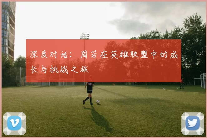 深度对话：周芳在英雄联盟中的成长与挑战之旅