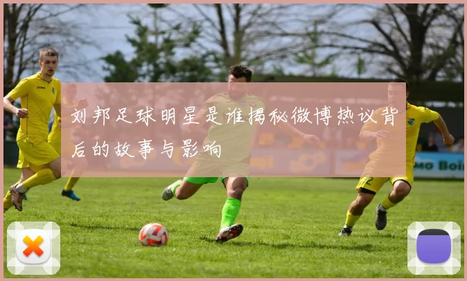 刘邦足球明星是谁揭秘微博热议背后的故事与影响
