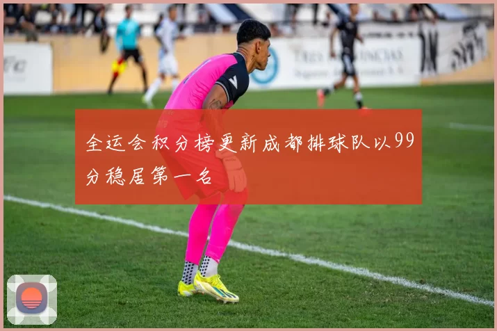 全运会积分榜更新成都排球队以99分稳居第一名
