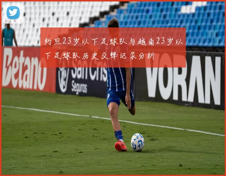 约旦23岁以下足球队与越南23岁以下足球队历史交锋记录分析