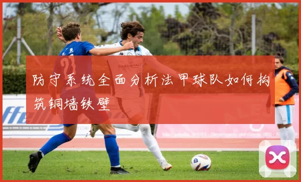 防守系统全面分析法甲球队如何构筑铜墙铁壁
