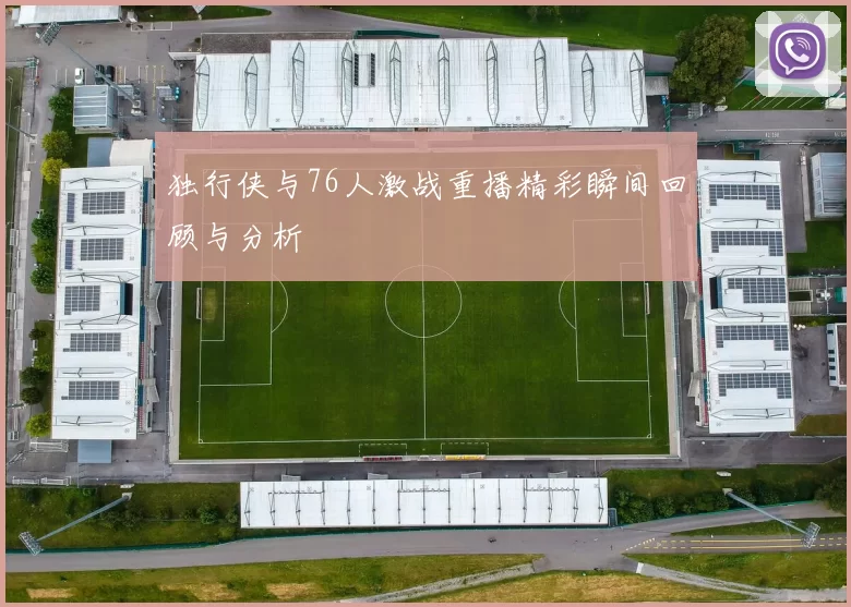 独行侠与76人激战重播精彩瞬间回顾与分析