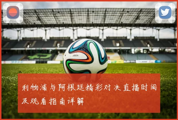 利物浦与阿根廷精彩对决直播时间及观看指南详解