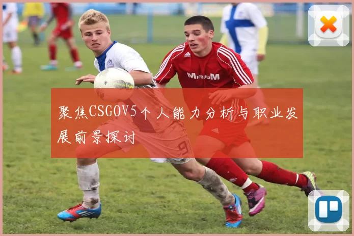 聚焦CSGOV5个人能力分析与职业发展前景探讨