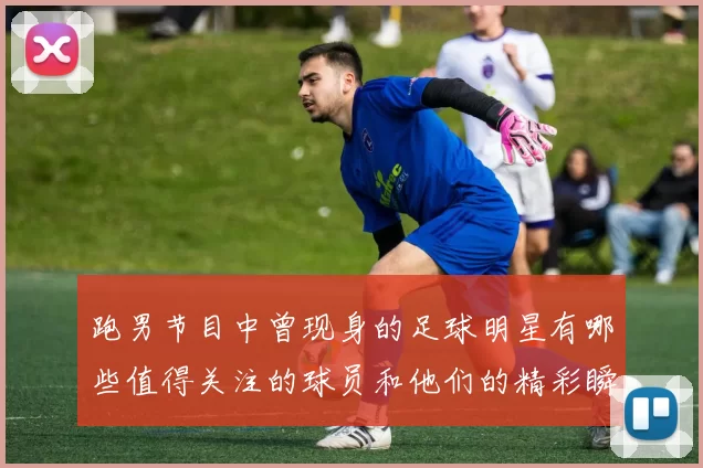 跑男节目中曾现身的足球明星有哪些值得关注的球员和他们的精彩瞬间