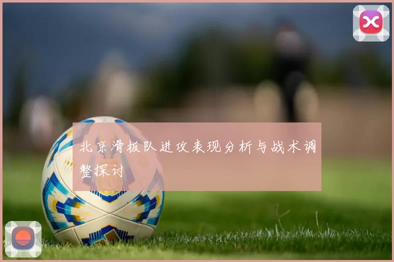 北京滑板队进攻表现分析与战术调整探讨