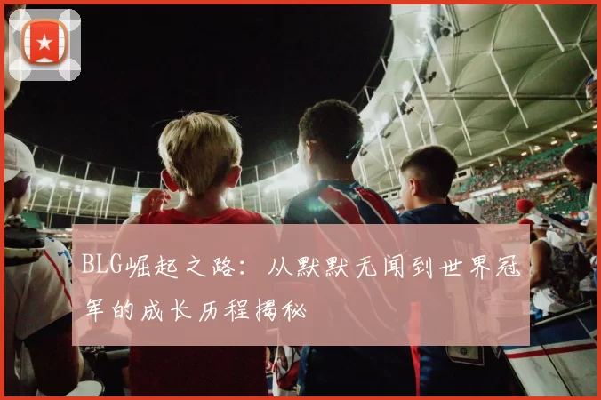 BLG崛起之路：从默默无闻到世界冠军的成长历程揭秘
