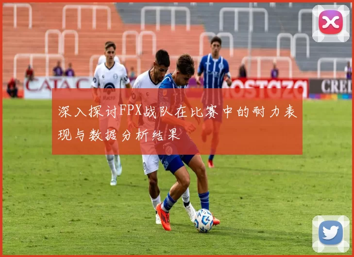 深入探讨FPX战队在比赛中的耐力表现与数据分析结果