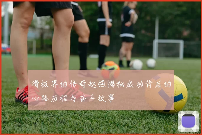 滑板界的传奇赵强揭秘成功背后的心路历程与奋斗故事